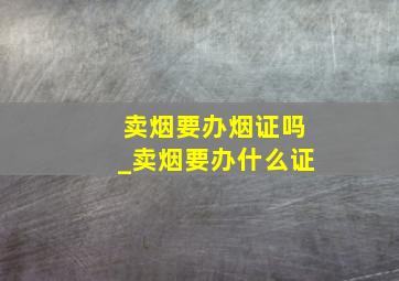 卖烟要办烟证吗_卖烟要办什么证