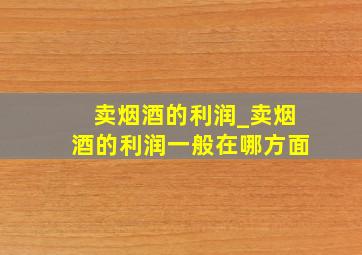 卖烟酒的利润_卖烟酒的利润一般在哪方面