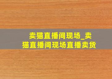 卖猫直播间现场_卖猫直播间现场直播卖货