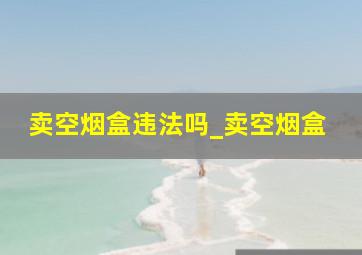 卖空烟盒违法吗_卖空烟盒