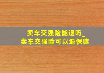 卖车交强险能退吗_卖车交强险可以退保嘛