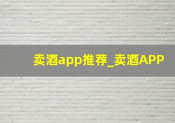 卖酒app推荐_卖酒APP