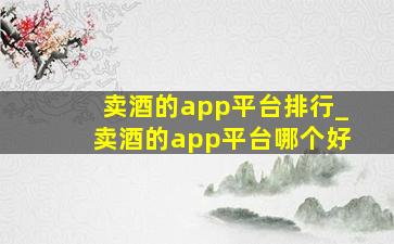 卖酒的app平台排行_卖酒的app平台哪个好