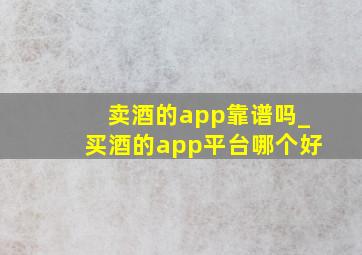 卖酒的app靠谱吗_买酒的app平台哪个好