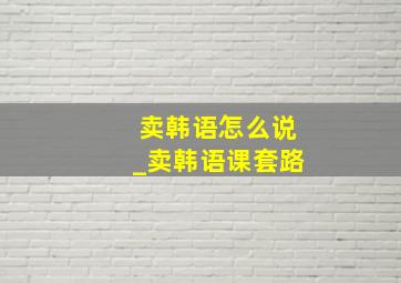 卖韩语怎么说_卖韩语课套路