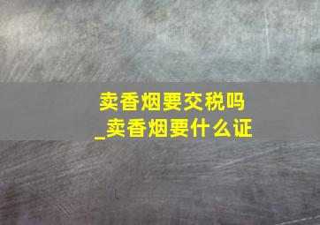 卖香烟要交税吗_卖香烟要什么证