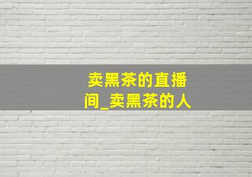 卖黑茶的直播间_卖黑茶的人