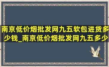 南京(低价烟批发网)九五软包进货多少钱_南京(低价烟批发网)九五多少钱一包