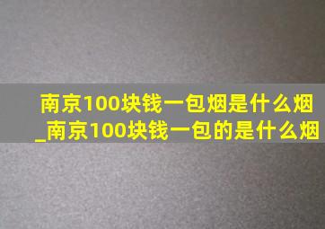 南京100块钱一包烟是什么烟_南京100块钱一包的是什么烟