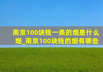 南京100块钱一条的烟是什么烟_南京100块钱的烟有哪些