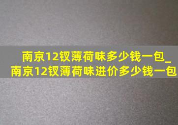 南京12钗薄荷味多少钱一包_南京12钗薄荷味进价多少钱一包