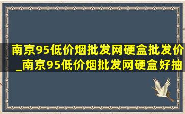 南京95(低价烟批发网)硬盒批发价_南京95(低价烟批发网)硬盒好抽吗