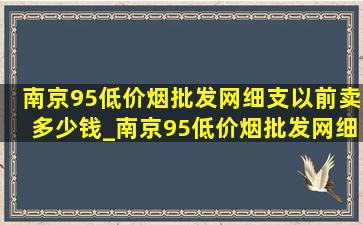 南京95(低价烟批发网)细支以前卖多少钱_南京95(低价烟批发网)细支多少钱一条