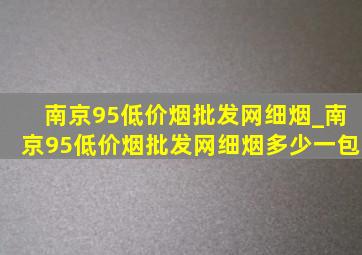 南京95(低价烟批发网)细烟_南京95(低价烟批发网)细烟多少一包