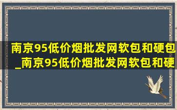 南京95(低价烟批发网)软包和硬包_南京95(低价烟批发网)软包和硬包哪个好抽