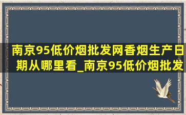 南京95(低价烟批发网)香烟生产日期从哪里看_南京95(低价烟批发网)烟怎么看生产日期