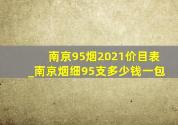 南京95烟2021价目表_南京烟细95支多少钱一包