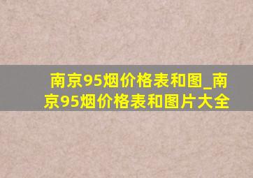 南京95烟价格表和图_南京95烟价格表和图片大全