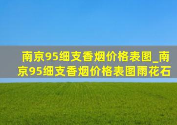 南京95细支香烟价格表图_南京95细支香烟价格表图雨花石