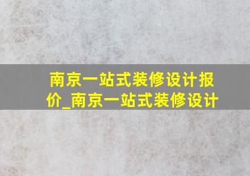 南京一站式装修设计报价_南京一站式装修设计