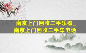 南京上门回收二手乐器_南京上门回收二手车电话