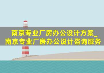 南京专业厂房办公设计方案_南京专业厂房办公设计咨询服务