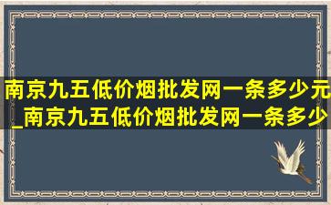 南京九五(低价烟批发网)一条多少元_南京九五(低价烟批发网)一条多少钱