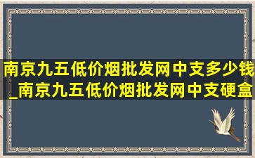 南京九五(低价烟批发网)中支多少钱_南京九五(低价烟批发网)中支硬盒价格表