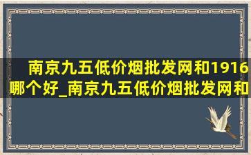 南京九五(低价烟批发网)和1916哪个好_南京九五(低价烟批发网)和1916哪个好抽