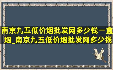 南京九五(低价烟批发网)多少钱一盒烟_南京九五(低价烟批发网)多少钱一盒