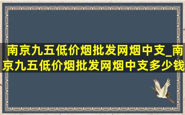 南京九五(低价烟批发网)烟中支_南京九五(低价烟批发网)烟中支多少钱