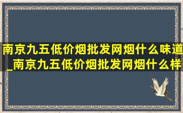 南京九五(低价烟批发网)烟什么味道_南京九五(低价烟批发网)烟什么样