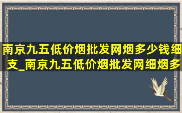 南京九五(低价烟批发网)烟多少钱细支_南京九五(低价烟批发网)细烟多少钱一包