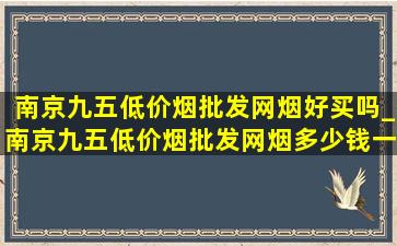 南京九五(低价烟批发网)烟好买吗_南京九五(低价烟批发网)烟多少钱一包