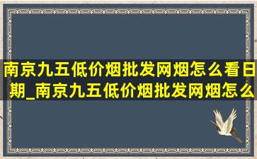 南京九五(低价烟批发网)烟怎么看日期_南京九五(低价烟批发网)烟怎么样