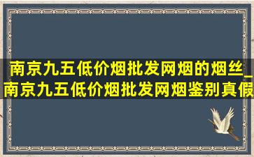 南京九五(低价烟批发网)烟的烟丝_南京九五(低价烟批发网)烟鉴别真假方法