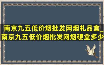 南京九五(低价烟批发网)烟礼品盒_南京九五(低价烟批发网)烟硬盒多少钱一包