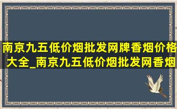 南京九五(低价烟批发网)牌香烟价格大全_南京九五(低价烟批发网)香烟价格和图片