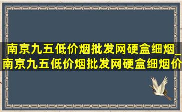 南京九五(低价烟批发网)硬盒细烟_南京九五(低价烟批发网)硬盒细烟价格表