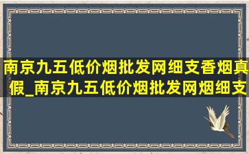 南京九五(低价烟批发网)细支香烟真假_南京九五(低价烟批发网)烟细支鉴别