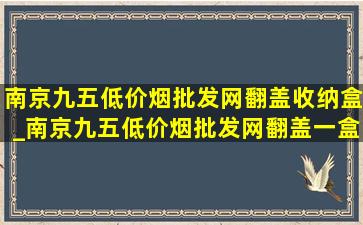 南京九五(低价烟批发网)翻盖收纳盒_南京九五(低价烟批发网)翻盖一盒多少钱