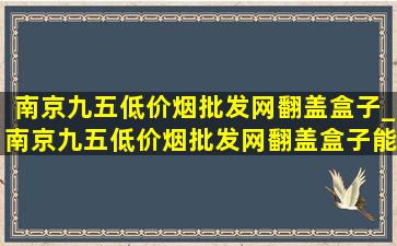 南京九五(低价烟批发网)翻盖盒子_南京九五(低价烟批发网)翻盖盒子能卖多少钱