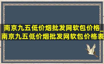 南京九五(低价烟批发网)软包价格_南京九五(低价烟批发网)软包价格表