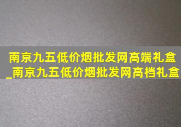 南京九五(低价烟批发网)高端礼盒_南京九五(低价烟批发网)高档礼盒