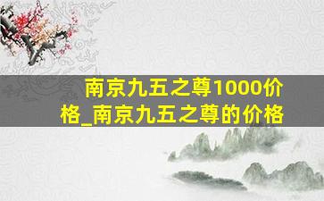 南京九五之尊1000价格_南京九五之尊的价格