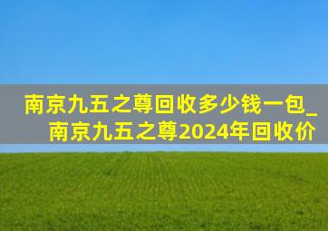 南京九五之尊回收多少钱一包_南京九五之尊2024年回收价