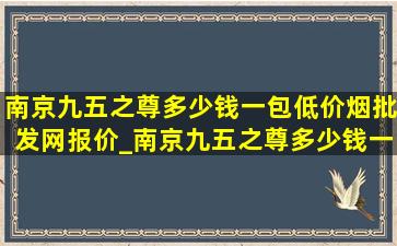 南京九五之尊多少钱一包(低价烟批发网)报价_南京九五之尊多少钱一包