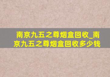 南京九五之尊烟盒回收_南京九五之尊烟盒回收多少钱