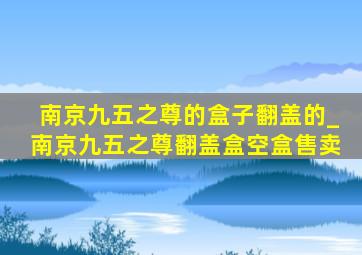 南京九五之尊的盒子翻盖的_南京九五之尊翻盖盒空盒售卖