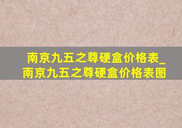 南京九五之尊硬盒价格表_南京九五之尊硬盒价格表图